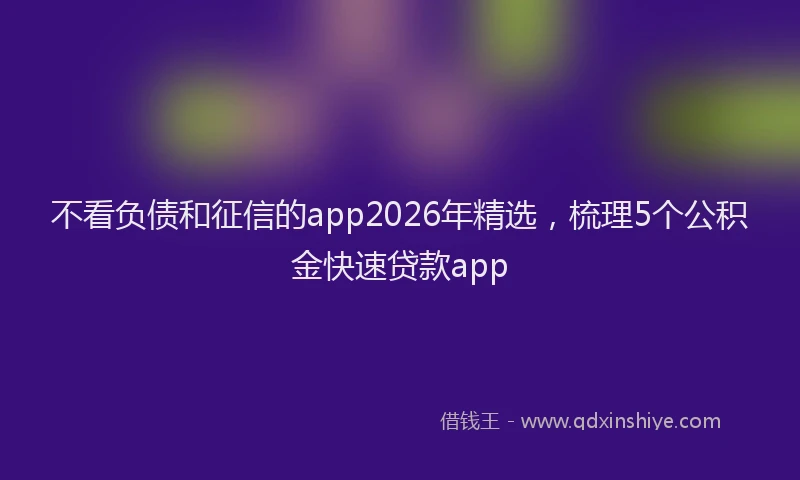 不看负债和征信的app2026年精选，梳理5个公积金快速贷款app