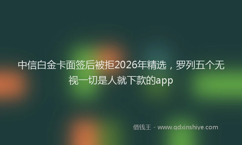 中信白金卡面签后被拒2026年精选，罗列五个无视一切是人就下款的app
