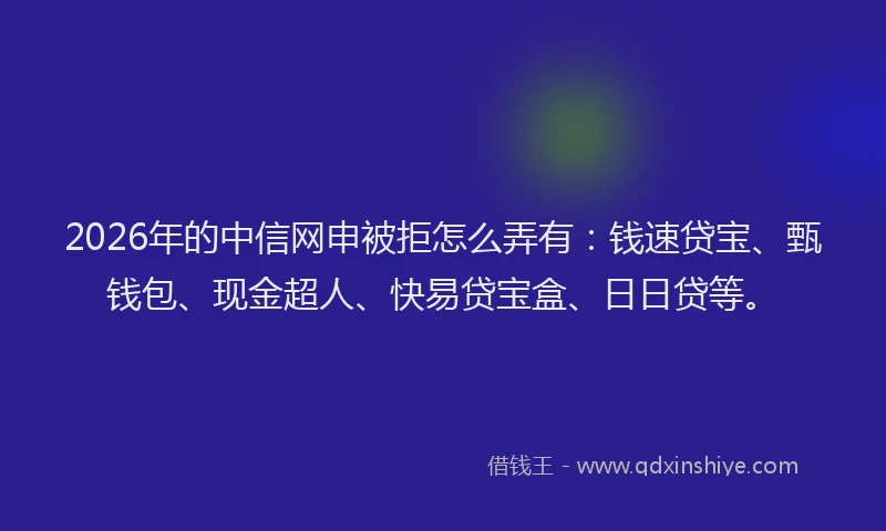 2026年的中信网申被拒怎么弄有:钱速贷宝、甄钱包、现金超人、快易贷宝盒、日日贷等。