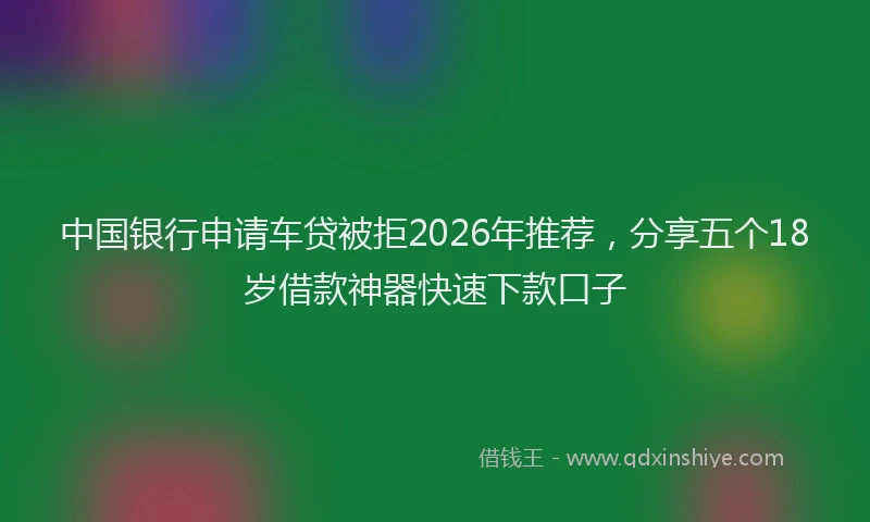 中国银行申请车贷被拒2026年推荐，分享五个18岁借款神器快速下款口子