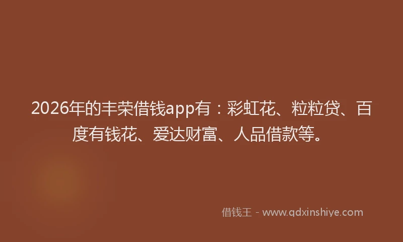 2026年的丰荣借钱app有:彩虹花、粒粒贷、百度有钱花、爱达财富、人品借款等。