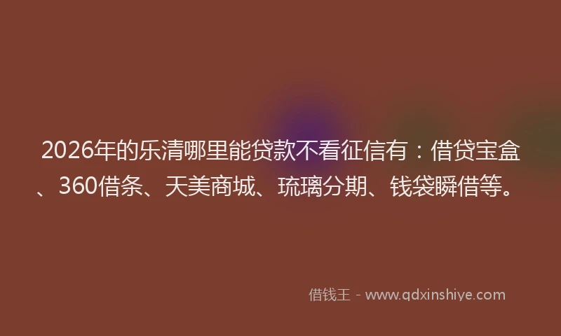 2026年的乐清哪里能贷款不看征信有：借贷宝盒、360借条、天美商城、琉璃分期、钱袋瞬借等。