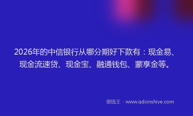 2026年的中信银行从哪分期好下款有：现金易、现金流速贷、现金宝、融通钱包、蒙享金等。