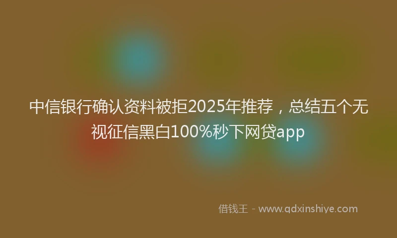 中信银行确认资料被拒2025年推荐，总结五个无视征信黑白100%秒下网贷app