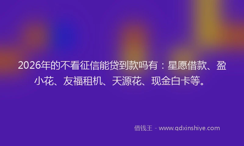 2026年的不看征信能贷到款吗有：星愿借款、盈小花、友福租机、天源花、现金白卡等。