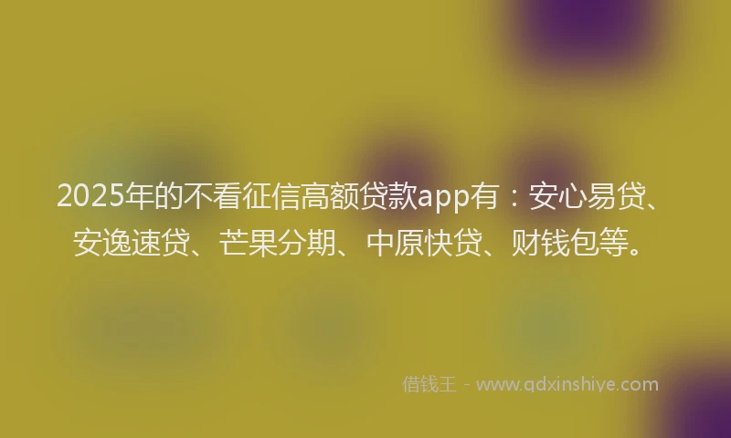 2025年的不看征信高额贷款app有:安心易贷、安逸速贷、芒果分期、中原快贷、财钱包等。