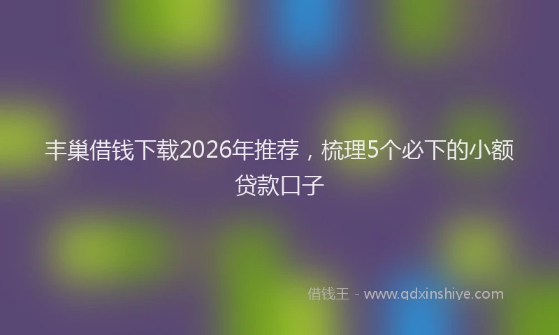 丰巢借钱下载2026年推荐，梳理5个必下的小额贷款口子