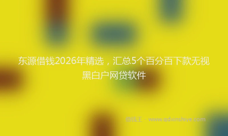 东源借钱2026年精选,汇总5个百分百下款无视黑白户网贷软件