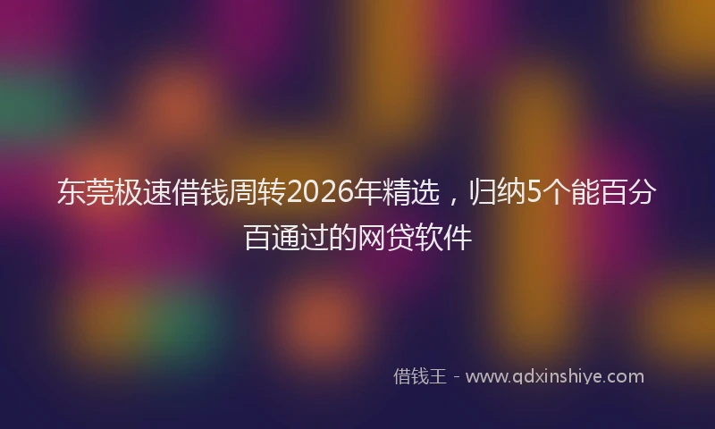 东莞极速借钱周转2026年精选，归纳5个能百分百通过的网贷软件