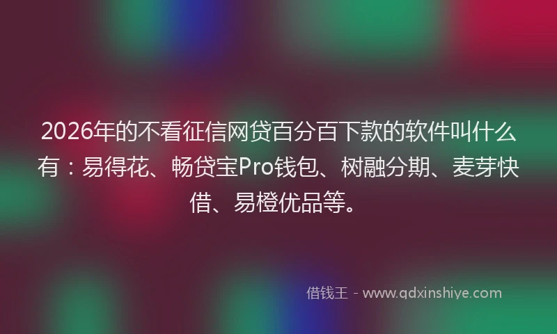 2026年的不看征信网贷百分百下款的软件叫什么有：易得花、畅贷宝Pro钱包、树融分期、麦芽快借、易橙优品等。