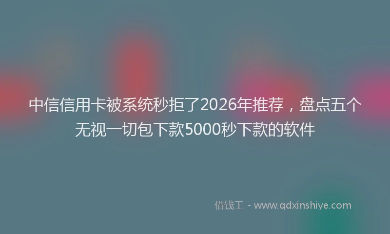 中信信用卡被系统秒拒了2026年推荐，盘点五个无视一切包下款5000秒下款的软件
