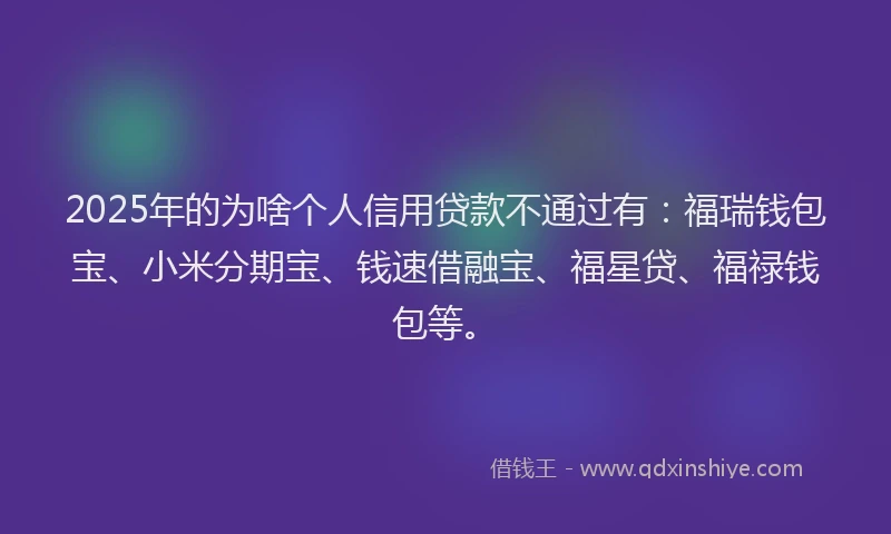 2025年的为啥个人信用贷款不通过有:福瑞钱包宝、小米分期宝、钱速借融宝、福星贷、福禄钱包等。