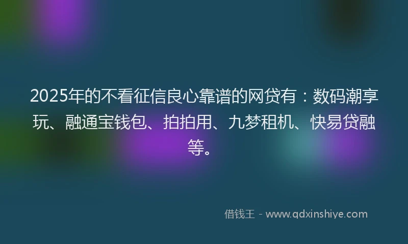 2025年的不看征信良心靠谱的网贷有:数码潮享玩、融通宝钱包、拍拍用、九梦租机、快易贷融等。