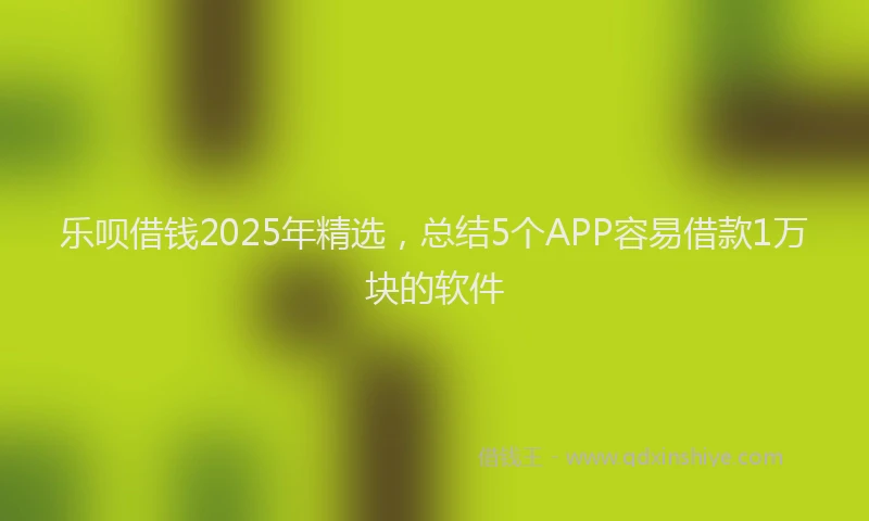 乐呗借钱2025年精选，总结5个APP容易借款1万块的软件