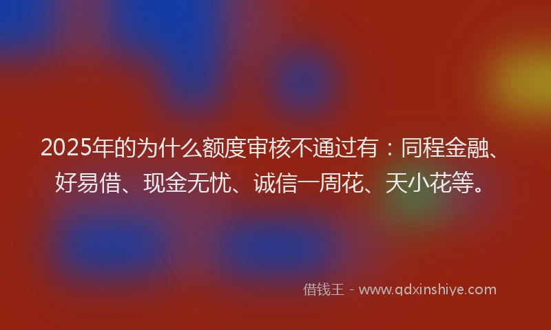 2025年的为什么额度审核不通过有：同程金融、好易借、现金无忧、诚信一周花、天小花等。
