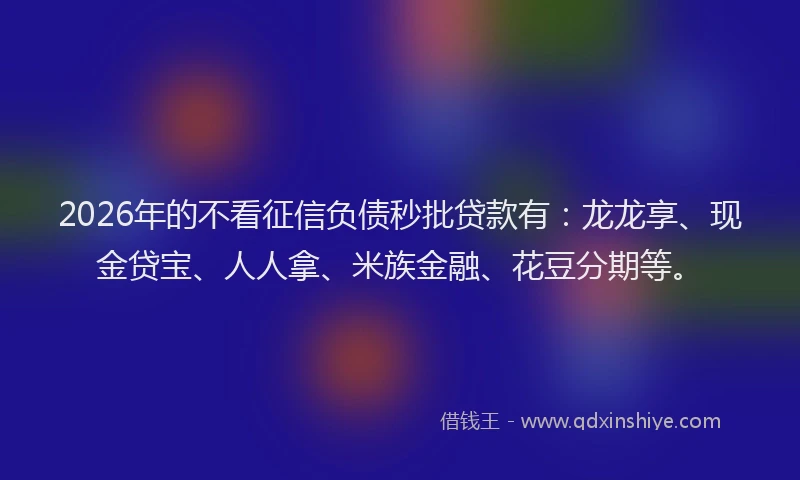 2026年的不看征信负债秒批贷款有：龙龙享、现金贷宝、人人拿、米族金融、花豆分期等。