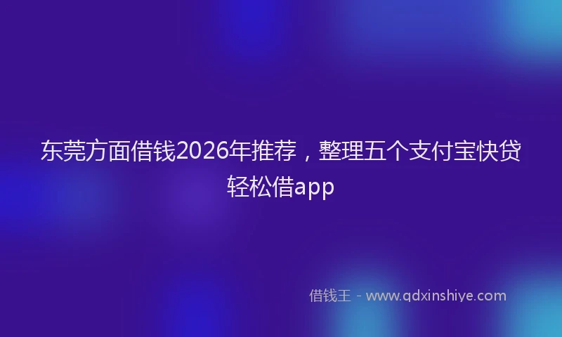 东莞方面借钱2026年推荐，整理五个支付宝快贷轻松借app