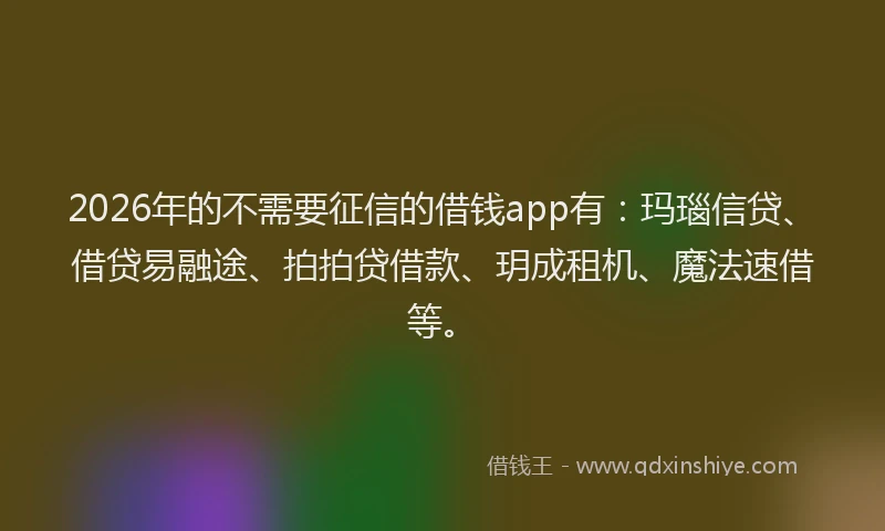 2026年的不需要征信的借钱app有：玛瑙信贷、借贷易融途、拍拍贷借款、玥成租机、魔法速借等。