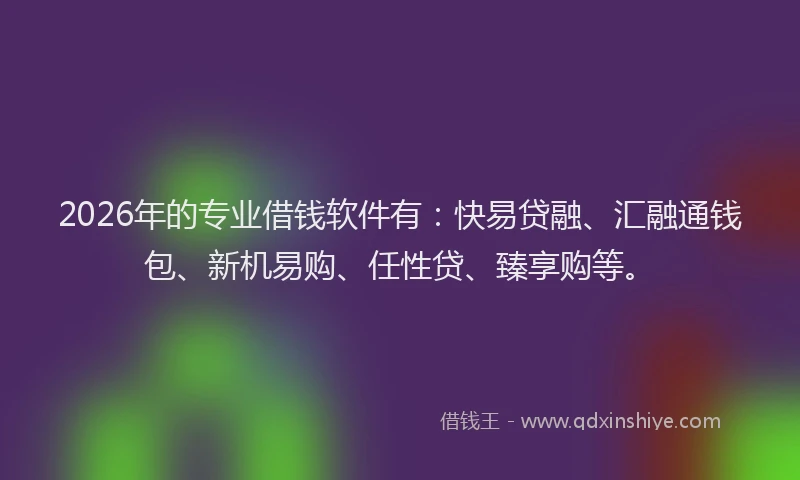 2026年的专业借钱软件有：快易贷融、汇融通钱包、新机易购、任性贷、臻享购等。