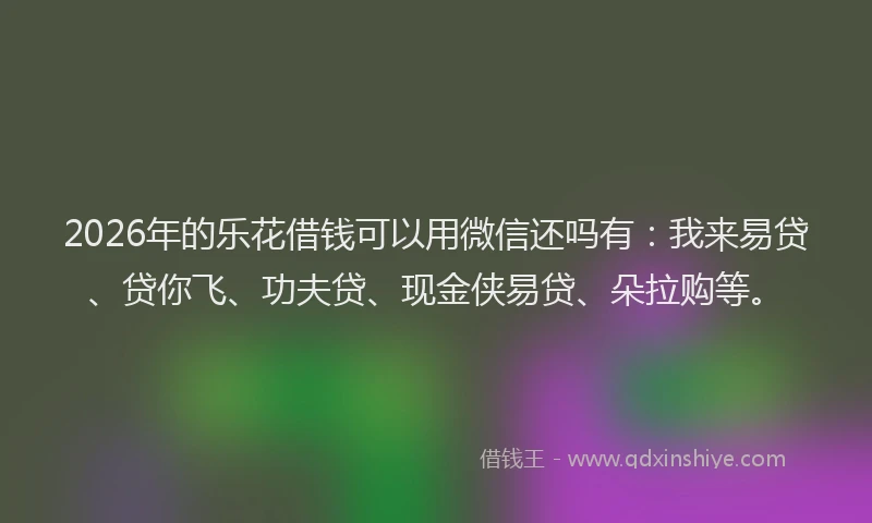 2026年的乐花借钱可以用微信还吗有:我来易贷、贷你飞、功夫贷、现金侠易贷、朵拉购等。