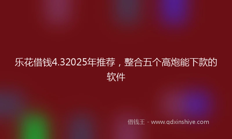 乐花借钱4.32025年推荐，整合五个高炮能下款的软件