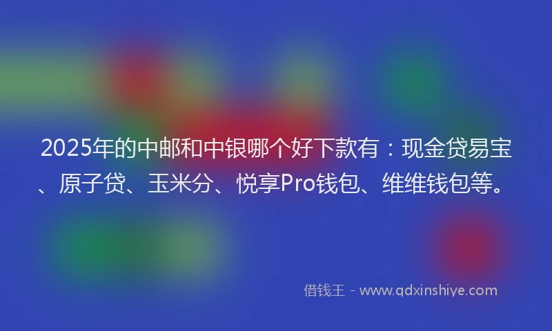 2025年的中邮和中银哪个好下款有：现金贷易宝、原子贷、玉米分、悦享Pro钱包、维维钱包等。