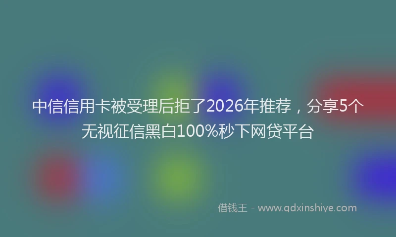 中信信用卡被受理后拒了2026年推荐，分享5个无视征信黑白100%秒下网贷平台