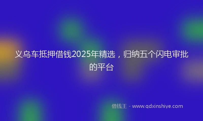 义乌车抵押借钱2025年精选，归纳五个闪电审批的平台