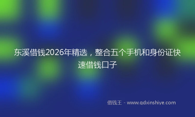 东溪借钱2026年精选，整合五个手机和身份证快速借钱口子