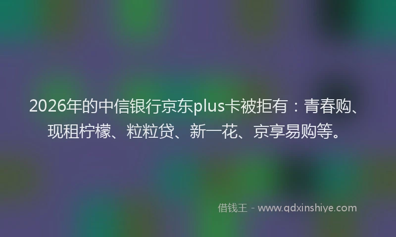 2026年的中信银行京东plus卡被拒有：青春购、现租柠檬、粒粒贷、新一花、京享易购等。
