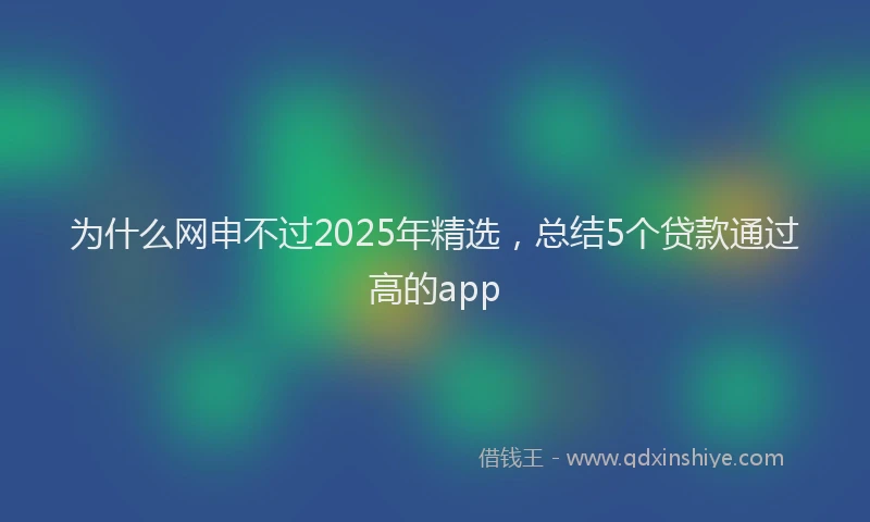为什么网申不过2025年精选，总结5个贷款通过高的app