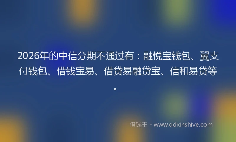 2026年的中信分期不通过有：融悦宝钱包、翼支付钱包、借钱宝易、借贷易融贷宝、信和易贷等。
