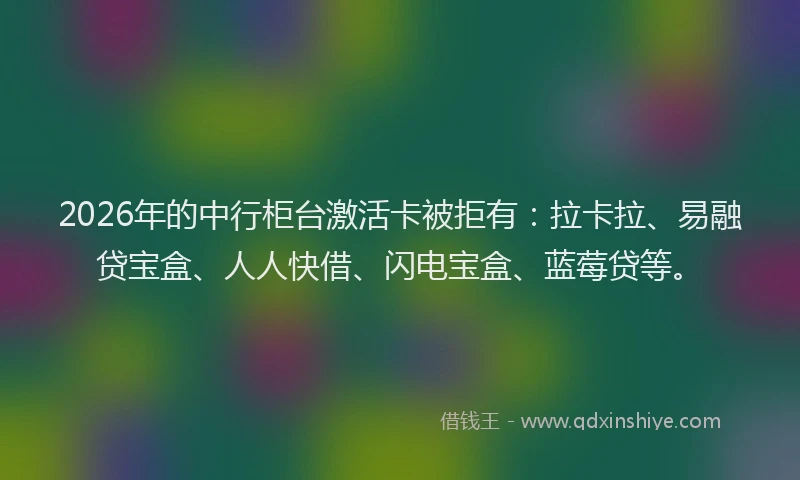 2026年的中行柜台激活卡被拒有:拉卡拉、易融贷宝盒、人人快借、闪电宝盒、蓝莓贷等。