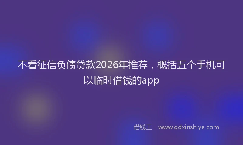 不看征信负债贷款2026年推荐，概括五个手机可以临时借钱的app