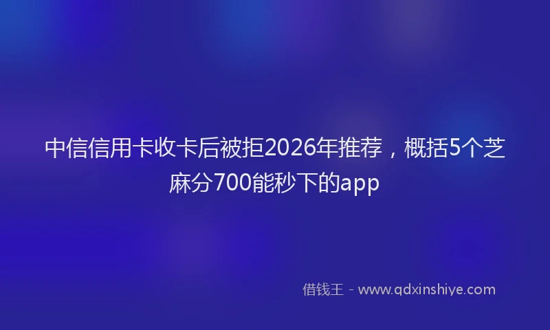 中信信用卡收卡后被拒2026年推荐，概括5个芝麻分700能秒下的app