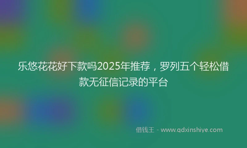 乐悠花花好下款吗2025年推荐，罗列五个轻松借款无征信记录的平台