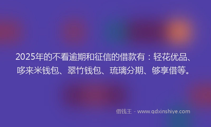 2025年的不看逾期和征信的借款有：轻花优品、哆来米钱包、翠竹钱包、琉璃分期、够享借等。