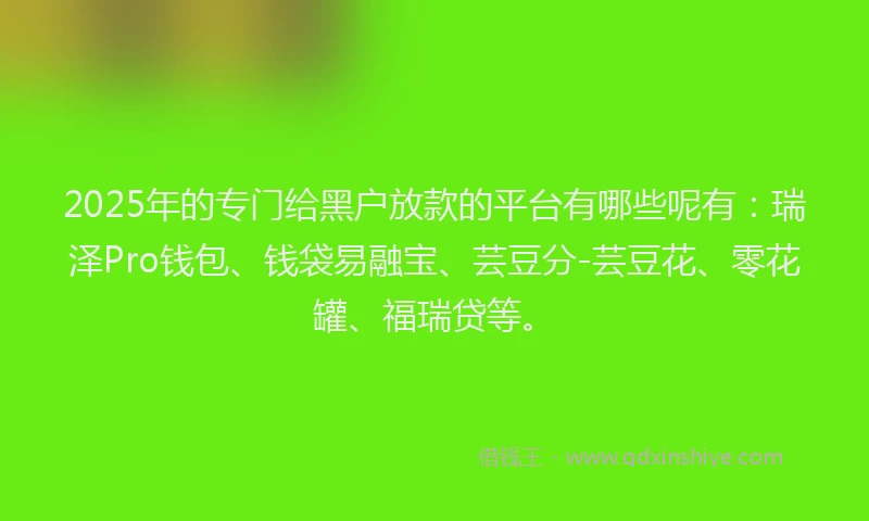 2025年的专门给黑户放款的平台有哪些呢有:瑞泽Pro钱包、钱袋易融宝、芸豆分-芸豆花、零花罐、福瑞贷等。