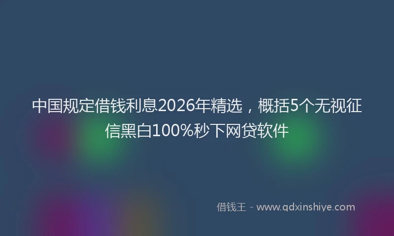 中国规定借钱利息2026年精选，概括5个无视征信黑白100%秒下网贷软件
