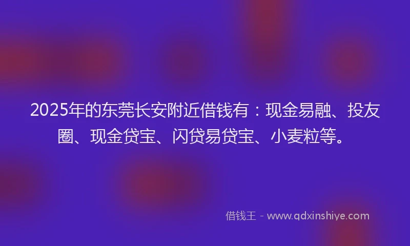 2025年的东莞长安附近借钱有:现金易融、投友圈、现金贷宝、闪贷易贷宝、小麦粒等。