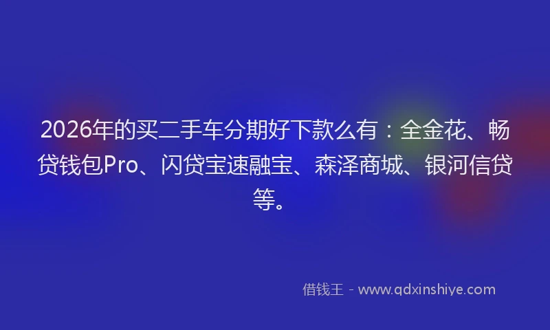 2026年的买二手车分期好下款么有：全金花、畅贷钱包Pro、闪贷宝速融宝、森泽商城、银河信贷等。
