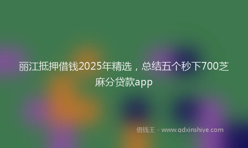 丽江抵押借钱2025年精选，总结五个秒下700芝麻分贷款app