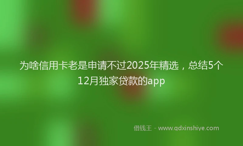 为啥信用卡老是申请不过2025年精选,总结5个12月独家贷款的app