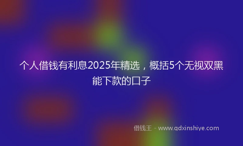 个人借钱有利息2025年精选,概括5个无视双黑能下款的口子