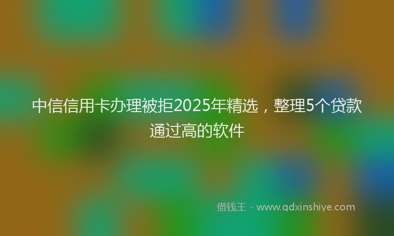 中信信用卡办理被拒2025年精选，整理5个贷款通过高的软件