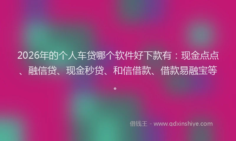 2026年的个人车贷哪个软件好下款有：现金点点、融信贷、现金秒贷、和信借款、借款易融宝等。