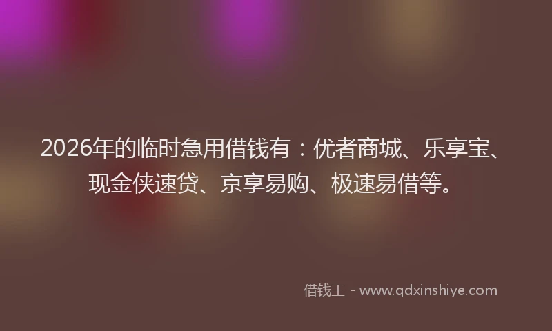 2026年的临时急用借钱有：优者商城、乐享宝、现金侠速贷、京享易购、极速易借等。
