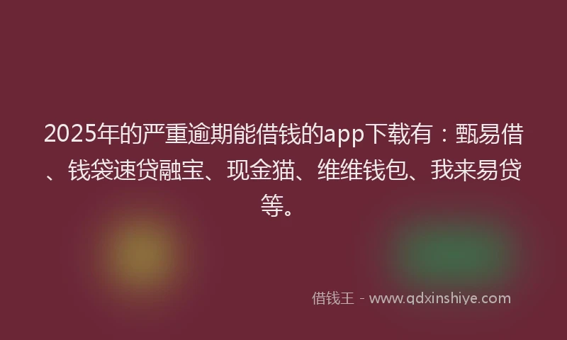 2025年的严重逾期能借钱的app下载有:甄易借、钱袋速贷融宝、现金猫、维维钱包、我来易贷等。