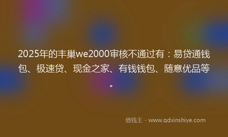 2025年的丰巢we2000审核不通过有:易贷通钱包、极速贷、现金之家、有钱钱包、随意优品等。