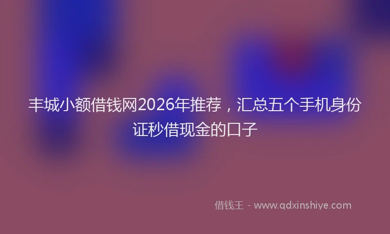 丰城小额借钱网2026年推荐，汇总五个手机身份证秒借现金的口子